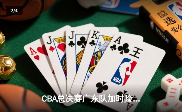 CBA总决赛广东队加时险胜辽宁队，胡明轩砍下生涯新高领衔逆转 - 2