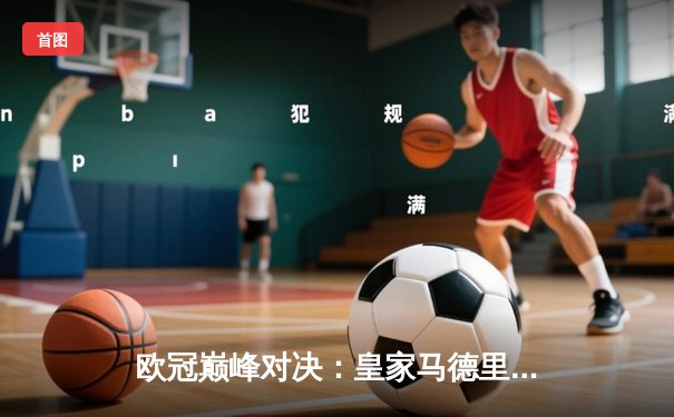 欧冠巅峰对决：皇家马德里3-2逆转拜仁慕尼黑，维尼修斯绝杀闪耀伯纳乌