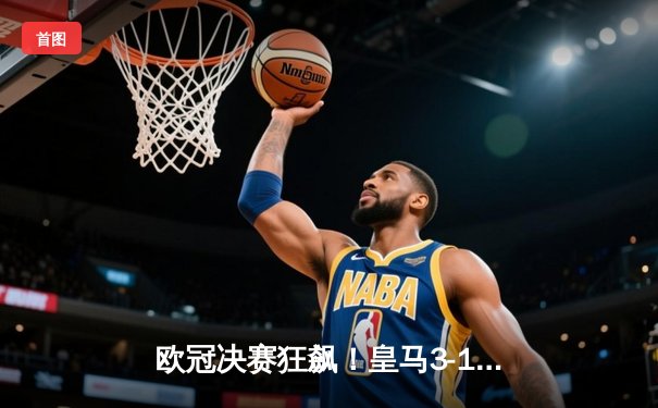 欧冠决赛狂飙！皇马3-1力克多特蒙德，维尼修斯双响加冕第15冠