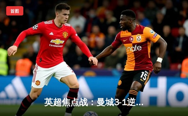 英超焦点战：曼城3-1逆转曼联，哈兰德双响领跑射手榜