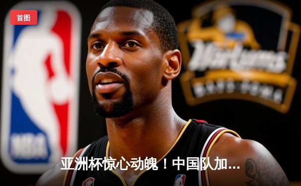 亚洲杯惊心动魄！中国队加时赛3-2逆转日本，武磊绝杀点燃全场