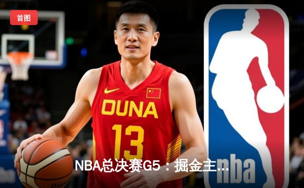 NBA总决赛G5：掘金主场力克热火，约基奇三双率队夺赛点