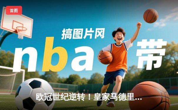 欧冠世纪逆转！皇家马德里连扳三球绝杀曼城挺进决赛