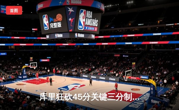库里狂砍45分关键三分制胜，勇士加时险胜凯尔特人重返总决赛