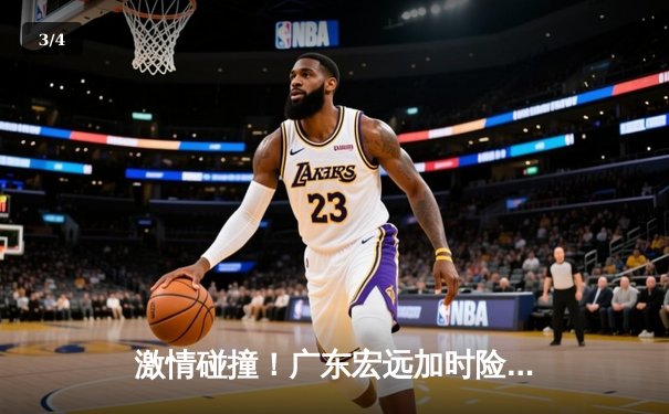 激情碰撞！广东宏远加时险胜辽宁本钢，胡明轩36分闪耀天王山之战 - 3