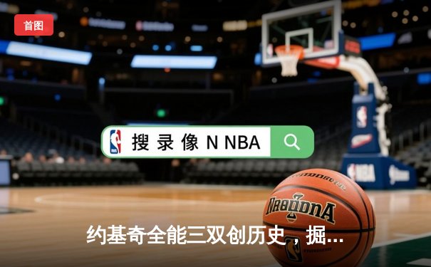 约基奇全能三双创历史，掘金力克森林狼总比分3-2夺赛点