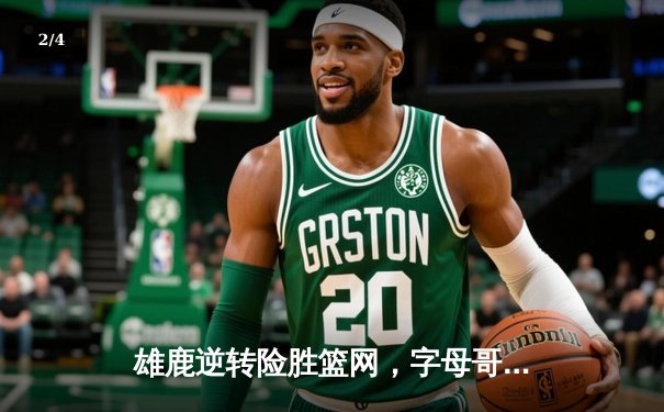 雄鹿逆转险胜篮网，字母哥44分率队守住主场 - 2