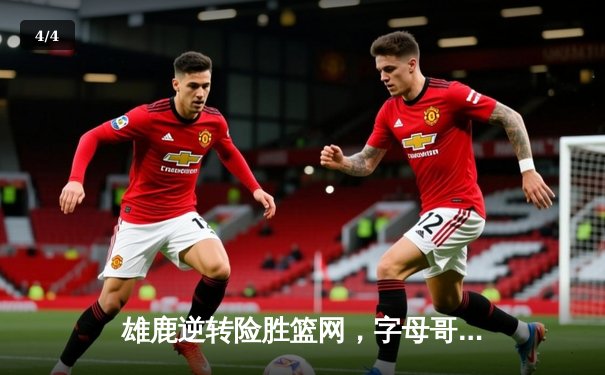 雄鹿逆转险胜篮网，字母哥44分率队守住主场 - 4